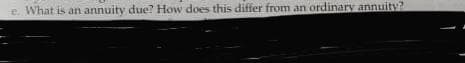 e. What is an annuity due? How does this differ from an ordinary annuity?
