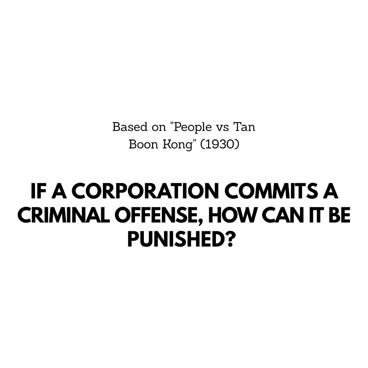 Based on "People vs Tan
Boon Kong" (1930)
IF A CORPORATION COMMITS A
CRIMINAL OFFENSE, HOW CAN IT BE
PUNISHED?
