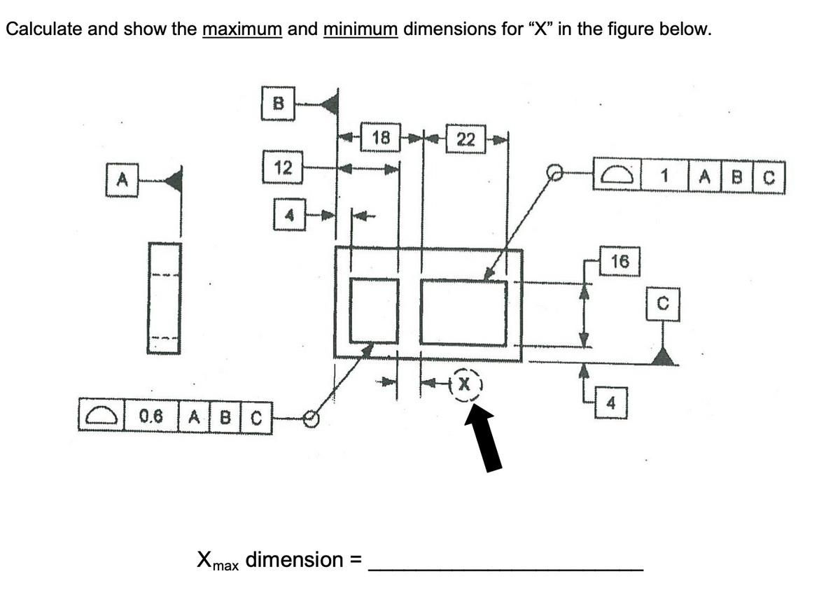 Calculate and show the maximum and minimum dimensions for "X" in the figure below.
B
18
22
12
A
1
ABC
16
0.6
ABC
Xmax dimension =
