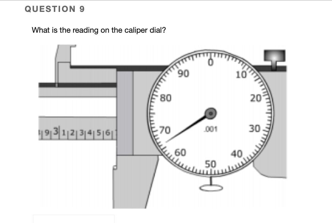 QUESTION 9
What is the reading on the caliper dial?
90
10
80
20
1931|21314|5||
30
70
001
60
50
