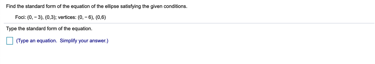 Find the standard form of the equation of the ellipse satisfying the given conditions.
Foci: (0, - 3), (0,3); vertices: (0, - 6), (0,6)
Type the standard form of the equation.
(Type an equation. Simplify your answer.)
