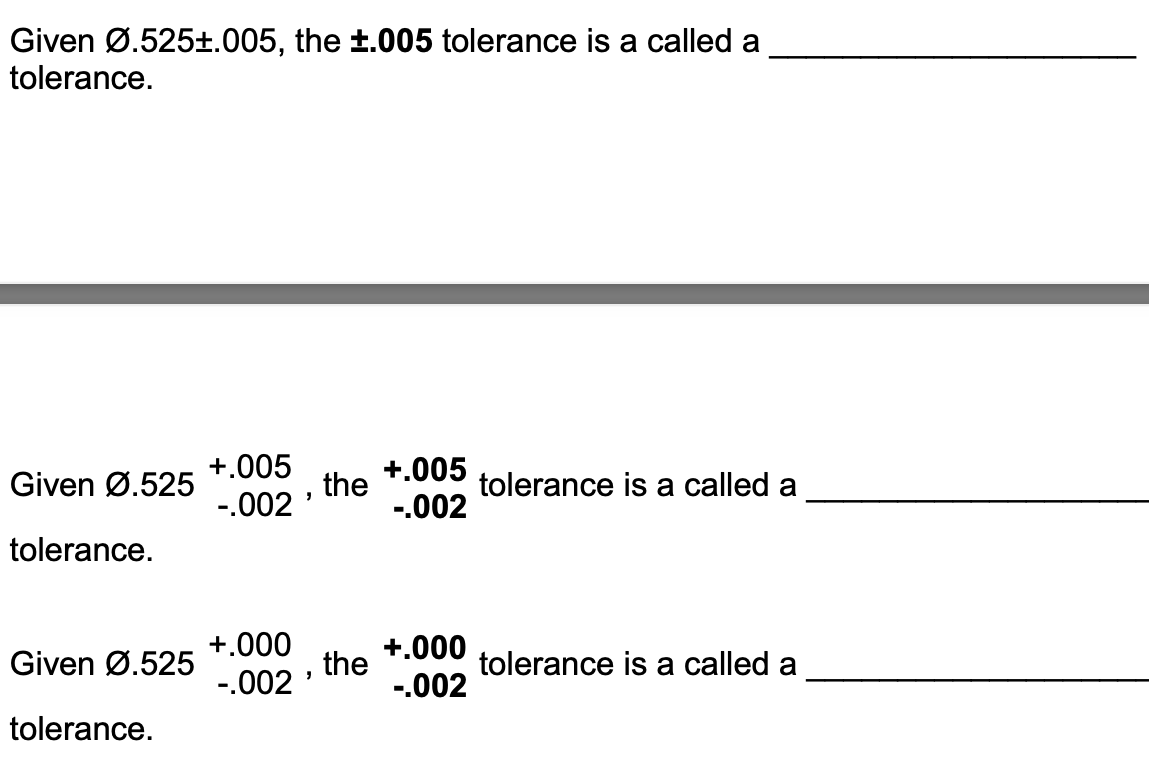 Given Ø.525±.005, the ±.005 tolerance is a called a
tolerance.
+.005
+.005
Given Ø.525
the
-.002
tolerance is a called a
-.002
tolerance.
+.000
+.000
the
-.002
Given Ø.525
tolerance is a called a
-.002
tolerance.
