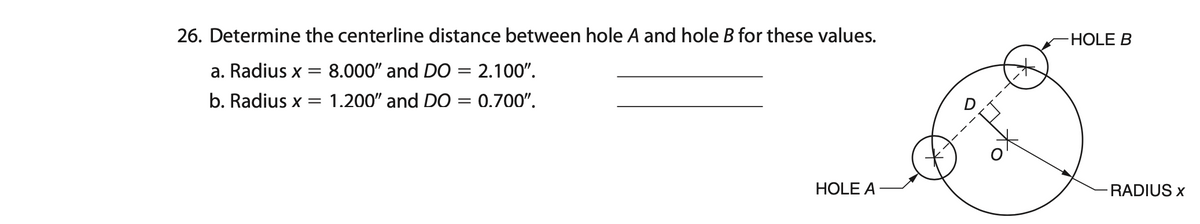 26. Determine the centerline distance between hole A and hole B for these values.
HOLE B
a. Radius x =
8.000" and DO = 2.100".
b. Radius x = 1.200" and D0 = 0.700".
HOLE A
RADIUS x
