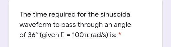 The time required for the sinusoidal
waveform to pass through an angle
of 36° (given D = 100Tt rad/s) is: *
