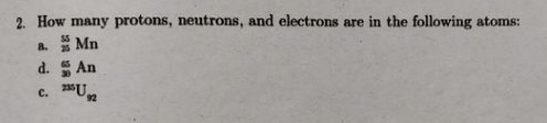 2. How many protons, neutrons, and electrons are in the following atoms:
a Mn
d. An
c. 2*U.
