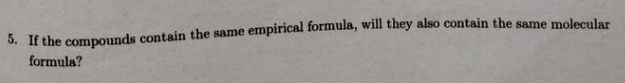 empirical formula, will they also contain the same molecular
5. If the compounds contain the same
formula?
