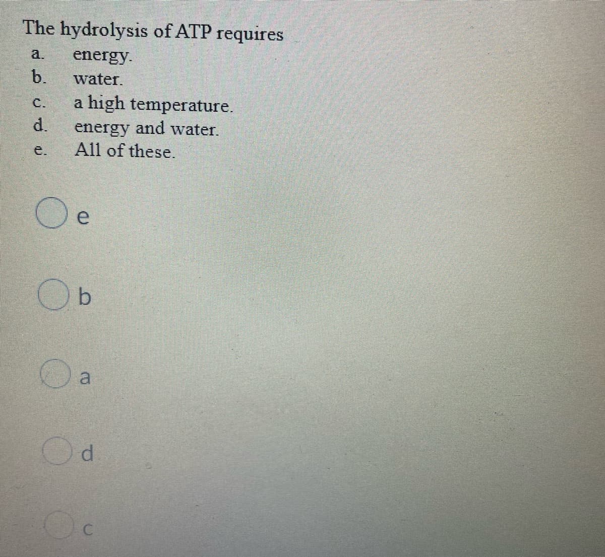 The hydrolysis of ATP requires
a.
energy.
b.
water.
C.
a high temperature.
d.
energy and water.
e.
All of these.
b.
a
d.
