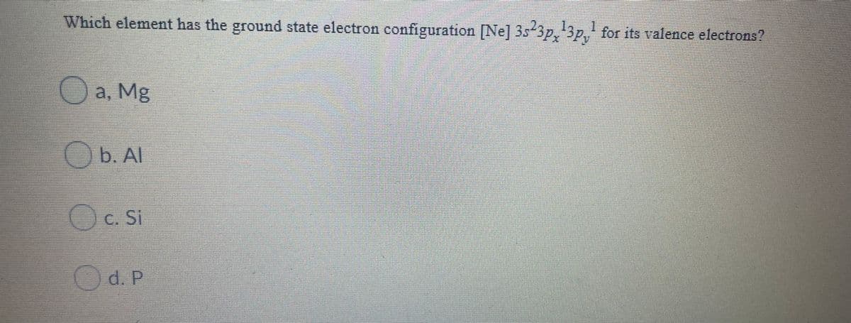 Which element has the ground state electron configuration [Ne] 35 3p, 3p, for its valence electrons?
Oa, Mg
Ob. Al
O
c. Si
Od. P
