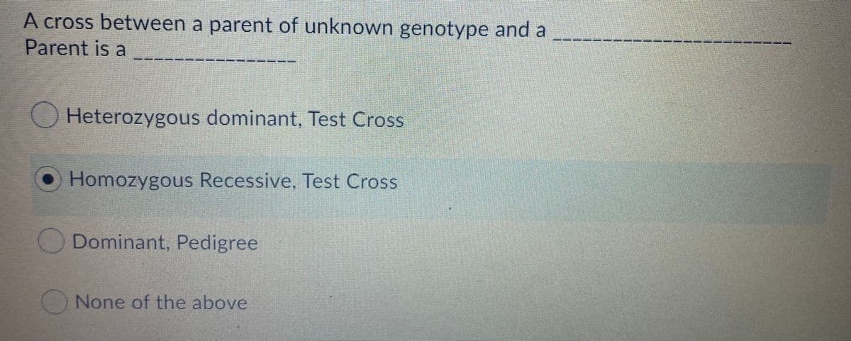 A cross between a parent of unknown genotype and a
Parent is a
Heterozygous dominant, Test Cross
CHomozygous Recessive, Test Cross
Dominant, Pedigree
None of the above

