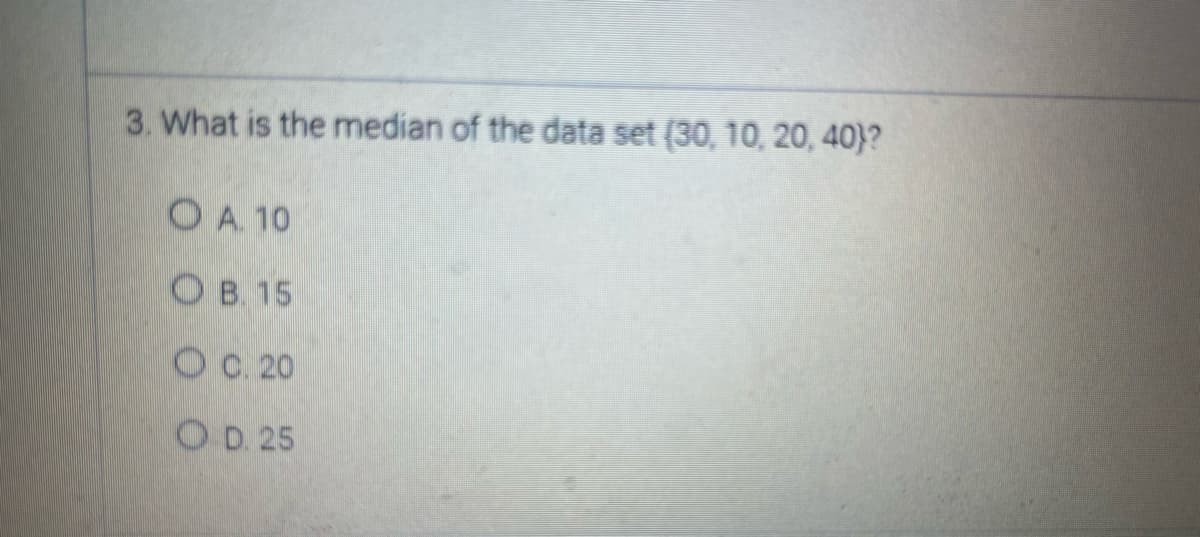 3. What is the median of the data set (30, 10, 20, 40}?
OA. 10
OB. 15
0.20
OD. 25