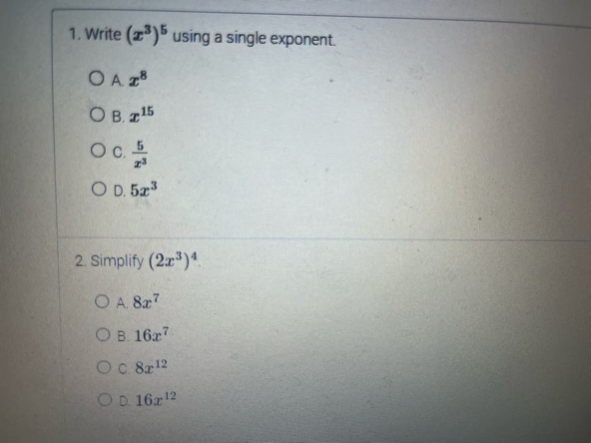 1. Write (2³) 5 using a single exponent.
Ο Α. 18
OB 715
Ос. 5
OD. 5x³
2. Simplify (22³) 4.
OA. 8x7
OB. 1627.
O c. 8x¹2
OD. 16x¹2