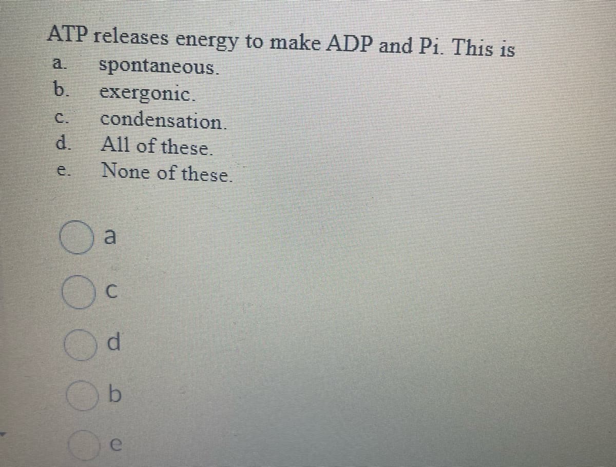 ATP releases energy to make ADP and Pi. This is
spontaneous.
exergonic.
condensation.
All of these.
None of these.
b.
e.
a
C
d
b