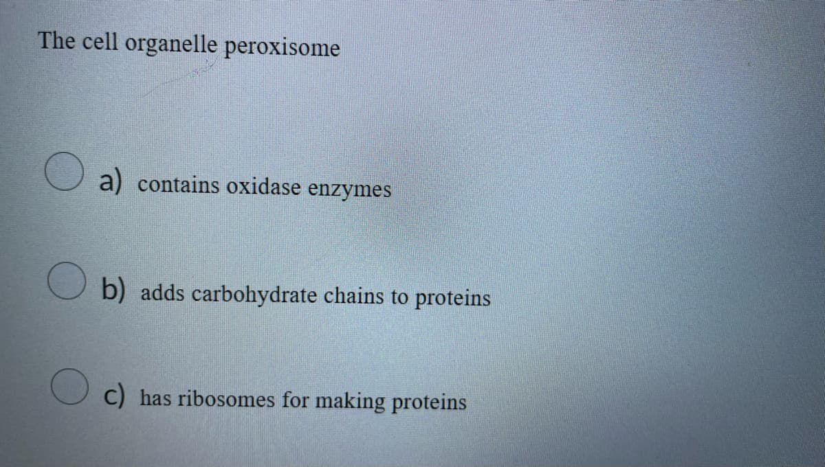 The cell organelle peroxisome
a) contains oxidase enzymes
b) adds carbohydrate chains to proteins
C) has ribosomes for making proteins
