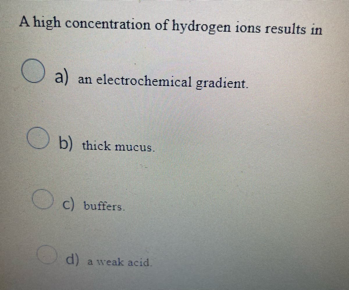 A high concentration of hydrogen ions results in
O
a) an electrochemical gradient.
b) thick mucus.
C) buffers.
d) a weak acid.