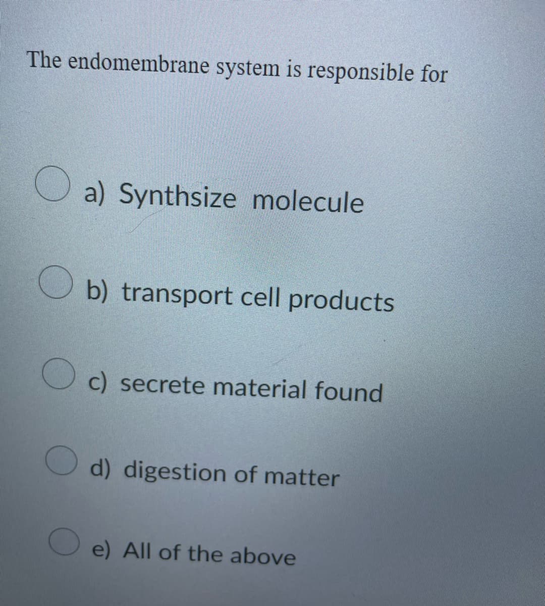 The endomembrane system is responsible for
O a) Synthsize molecule
O b) transport cell products
c) secrete material found
d) digestion of matter
e) All of the above
