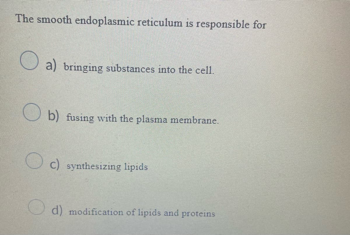 The smooth endoplasmic reticulum is responsible for
a) bringing substances into the cell.
b) fusing with the plasma membrane.
c) synthesizing lipids
d) modification of lipids and proteins