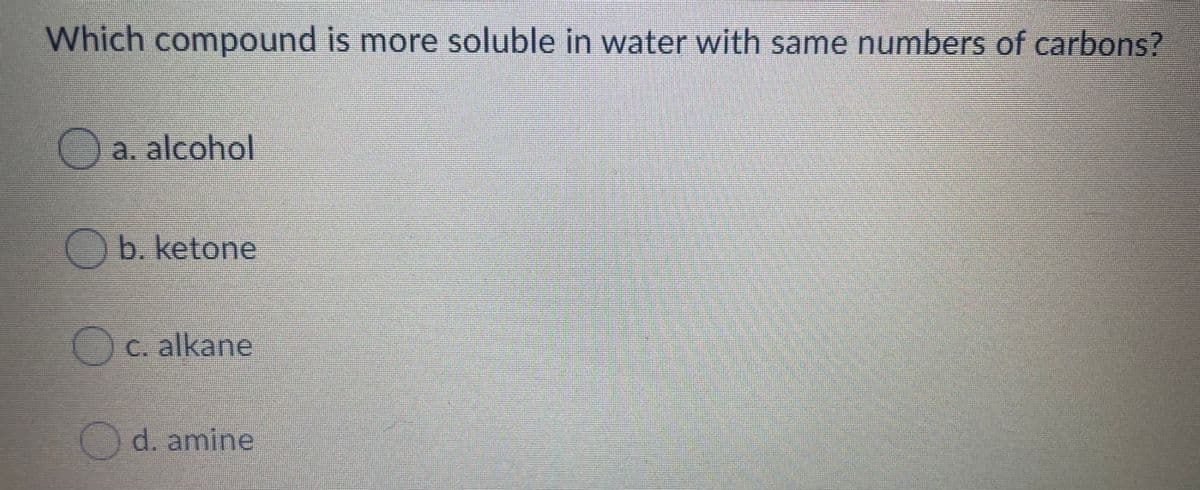 Which compound is more soluble in water with same numbers of carbons?
O a. alcohol
Ob. ketone
OC. alkane
d. amine
