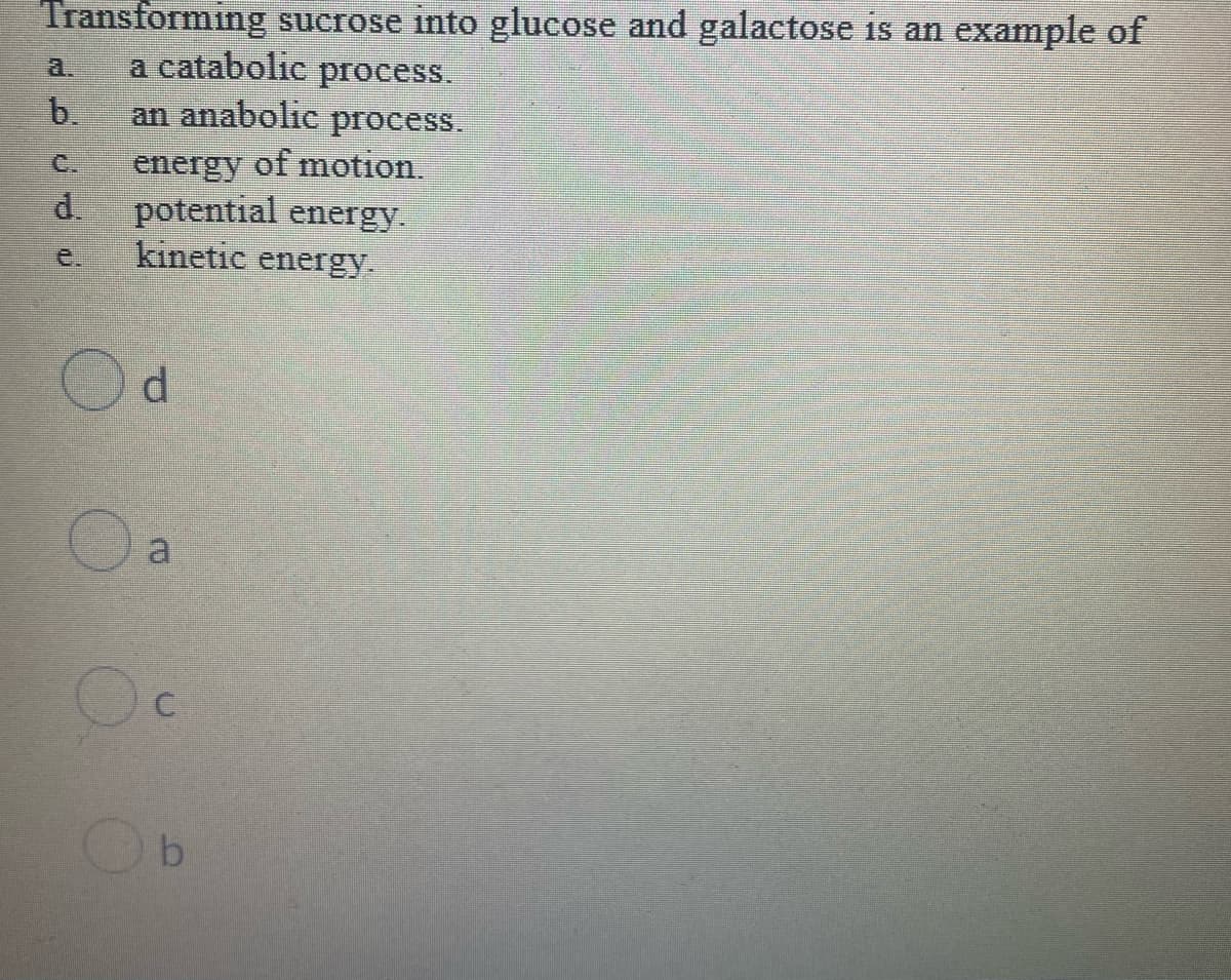 Transforming sucrose into glucose and galactose is an example of
a catabolic process.
b.
a.
an anabolic
process.
C.
energy of motion.
d.
potential energy.
e.
kinetic energy-
a
