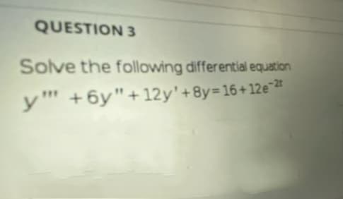 QUESTION 3
Solve the following differential equation
y" +6y"+12y'+8y=16+12e"2*
