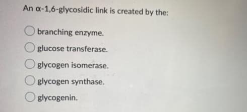 An a-1,6-glycosidic link is created by the:
O branching enzyme.
O glucose transferase.
O glycogen isomerase.
O glycogen synthase.
O glycogenin.

