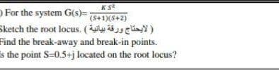 O For the system G(s)=
(S+1)(S+2)
Sketch the root locus. (yey)
Find the break-away and break-in points.
Is the point S-0.5+j located on the root locus?
