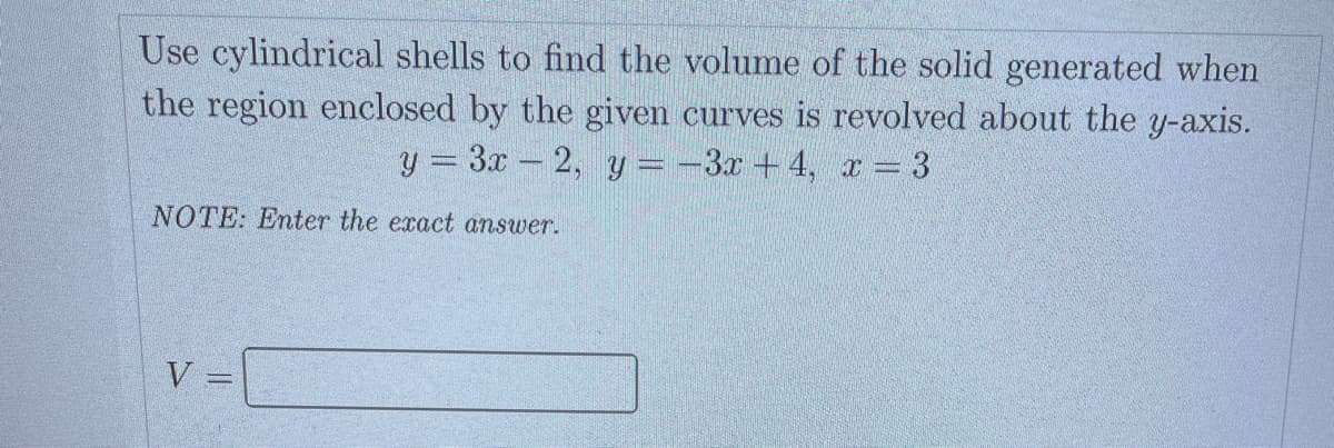 Use cylindrical shells to find the volume of the solid generated when
the region enclosed by the given curves is revolved about the y-axis.
y = 3x - 2, y=-3x+4, x = 3
NOTE: Enter the exact answer.
V
www..com
