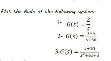 Plot the Bode of the following system:
2
1-
G(s) ==
S
s+5
2- G(s) =
s+30
s+10
3-G(s) =
s2+6s+8
