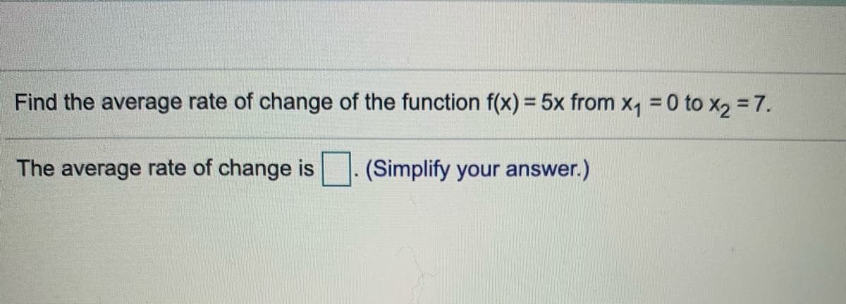 Find the average rate of change of the function f(x) = 5x from x, =0 to x2 = 7.
The average rate of change is
(Simplify your answer.)
