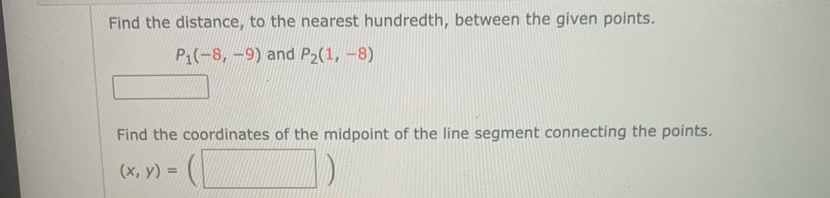 Find the distance, to the nearest hundredth, between the given points.
P1(-8, -9) and P2(1, –8)
Find the coordinates of the midpoint of the line segment connecting the points.
(x, y) =
