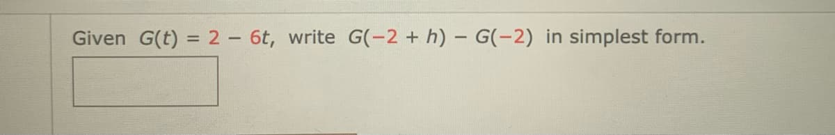 Given G(t) = 2- 6t, write G(-2 + h) – G(-2) in simplest form.
%3D
