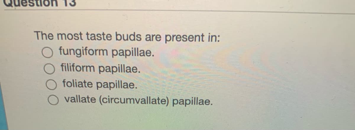 uestion 13
The most taste buds are present in:
O fungiform papillae.
O filiform papillae.
O foliate papillae.
vallate (circumvallate) papillae.
