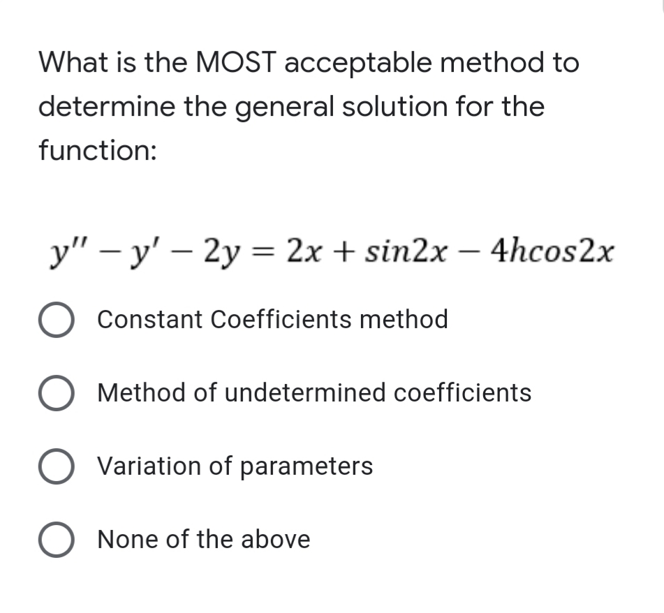 What is the MOST acceptable method to
determine the general solution for the
function:
y" – y' – 2y = 2x + sin2x – 4hcos2x
-
Constant Coefficients method
Method of undetermined coefficients
Variation of parameters
O None of the above
