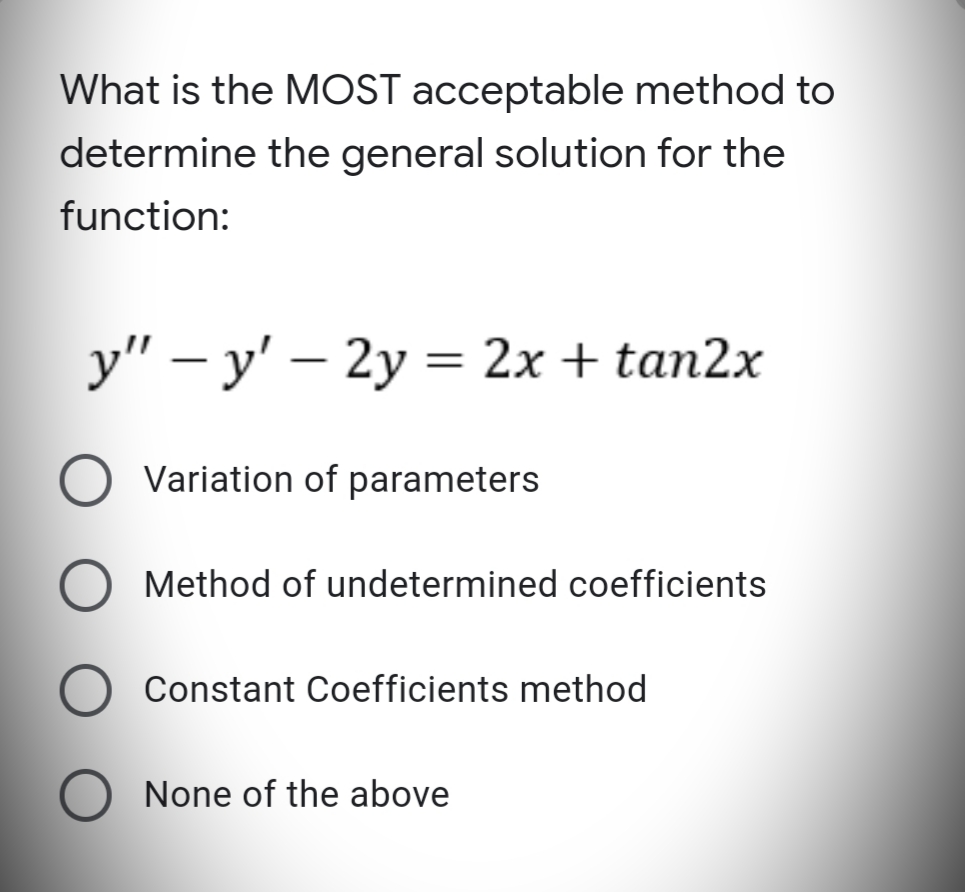 What is the MOST acceptable method to
determine the general solution for the
function:
y" – y' – 2y = 2x + tan2x
Variation of parameters
O Method of undetermined coefficients
Constant Coefficients method
None of the above
