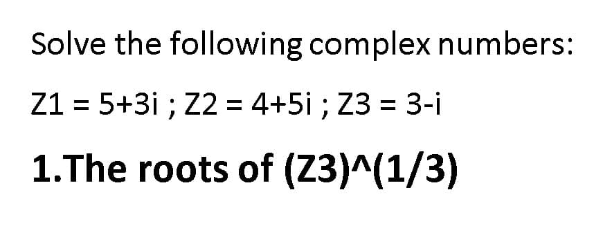 Solve the following complex numbers:
Z1 = 5+3i ; Z2= 4+5i ; Z3 = 3-i
1.The roots of (Z3)^(1/3)
