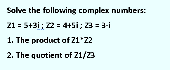 Solve the following complex numbers:
Z1 = 5+3i; Z2 = 4+5i ; Z3 = 3-i
1. The product of Z1*Z2
2. The quotient of Z1/Z3
