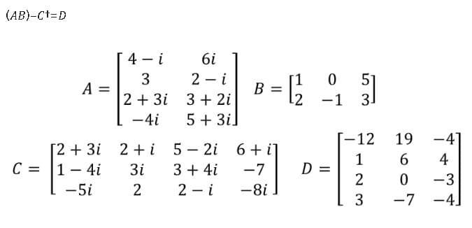 (AB)-Ct=D
4 - i
6i
2 - i
3
A =
B = ;
0 51
-1 3.
2 + 3i 3 + 2i
12
-4i
5 + 3i]
[-12
19
-41
[2 + 3i 2 + i
C = |1– 4i
5 – 2i 6+ i]
-
3i
3 + 4i
-7
1
D =
6.
4
-3
-5i
2 - i
-8i .
-7
-4]
