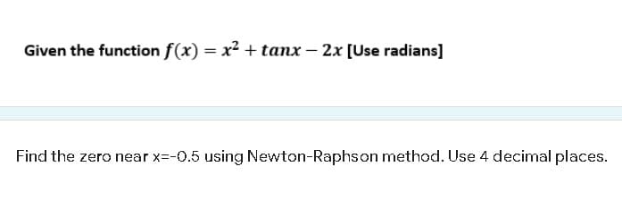 Given the function f(x) = x² + tanx – 2x [Use radians]
Find the zero near x=-0.5 using Newton-Raphson method. Use 4 decimal places.
