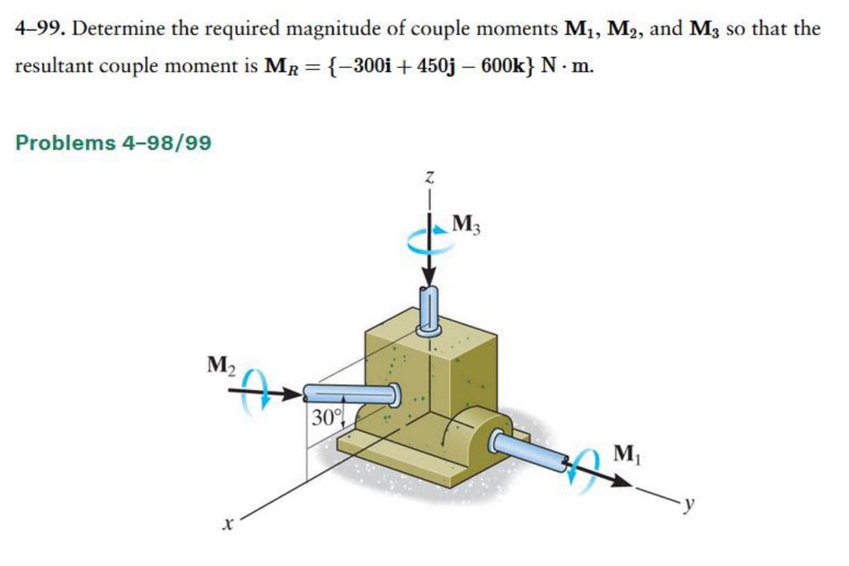 4-99. Determine the required magnitude of couple moments M₁, M2, and M3 so that the
resultant couple moment is MR
{-300i + 450j - 600k} N. m.
Problems 4-98/99
M₂
=
30%
M3
M₁