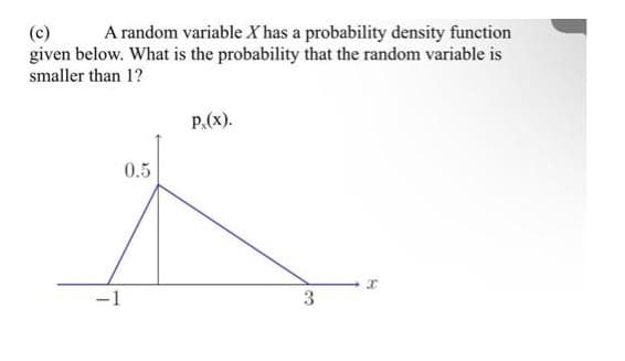 (c)
given below. What is the probability that the random variable is
A random variable X has a probability density function
smaller than 1?
P.(x).
0.5
