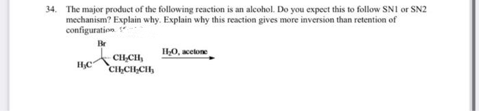 34. The major product of the following reaction is an alcohol. Do you expect this to follow SNI or SN2
mechanism? Explain why. Explain why this reaction gives more inversion than retention of
configuration
Br
H0, acetone
HC
CH,CH,
CILCH,CH,
