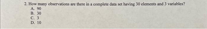 2. How many observations are there in a complete data set having 30 elements and 3 variables?
A. 90
B. 30
C. 3
D. 10