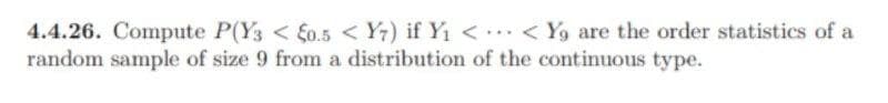 4.4.26. Compute P(Y3 < fo.5 < Y;) if Yi < < Y9 are the order statistics of a
random sample of size 9 from a distribution of the continuous type.
...
