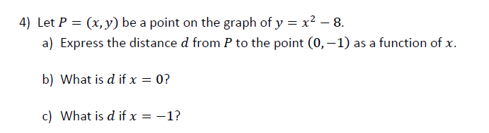 4) Let P = (x,y) be a point on the graph of y = x² – 8.
a) Express the distance d from P to the point (0, –1) as a function of x.
b) What is d if x = 0?
c) What is d if x = -1?
