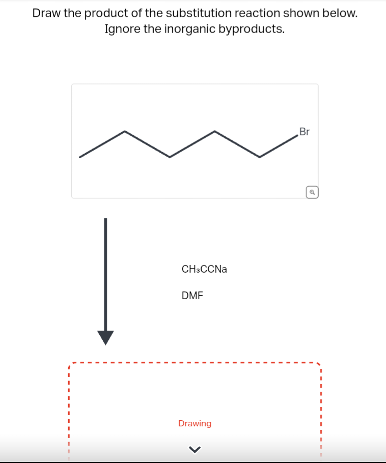 Draw the product of the substitution reaction shown below.
Ignore the inorganic byproducts.
CH3CCNa
DMF
Drawing
Br