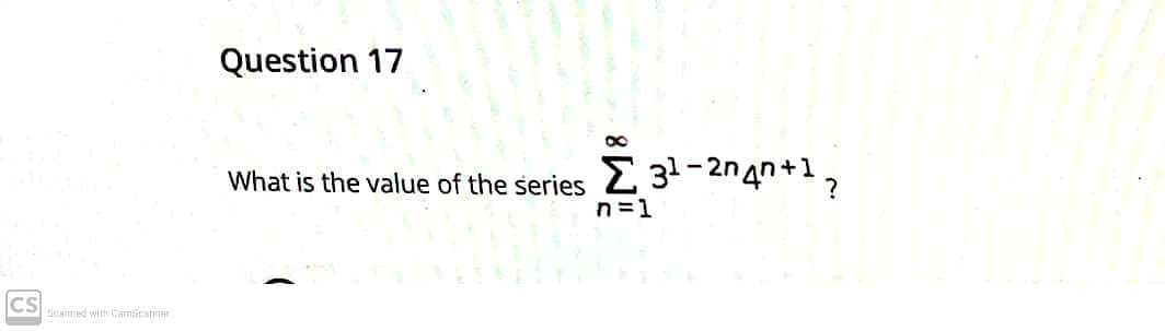 Question 17
What is the value of the series 2 3-2n4n+1,
n =1
CS
Scanned with CamScarner
