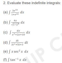 2. Evaluate these indefinite integrals:
(a) S
3e
dx
1+e2x
4x
(b) S
dx
V1-x"
dx
(c) S;
dx
x2+2x+10
dt
(d) S:
2t2+5t+3
dt
(e) Sx sec? x dx
JP C
(f) S tan-1x dx

