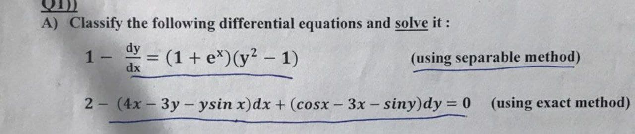 A) Classify the following differential equations and solve it :
1- Y = (1 + e*)(y² – 1)
dy
(using separable method
%3D
dx
2 - (4x – 3y- ysin x)dx + (cosx – 3x – siny)dy = 0 (using exact
