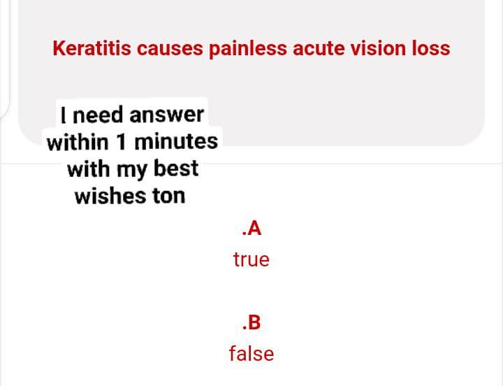 Keratitis causes painless acute vision loss
I need answer
within 1 minutes
with my best
wishes ton
.A
true
.B
false