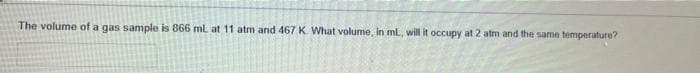 The volume of a gas sample is 866 ml at 11 atm and 467 K. What volume, in ml, will it occupy at 2 atm and the same temperature?
