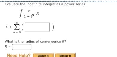 .......................................................................................................
Evaluate the indefinite integral as a power series.
dt
C+ Σ(
n-0
What is the radius of convergence R?
R =
Need Help?
Watch It
Master It
